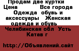 Продам две куртки › Цена ­ 2 000 - Все города Одежда, обувь и аксессуары » Женская одежда и обувь   . Челябинская обл.,Усть-Катав г.